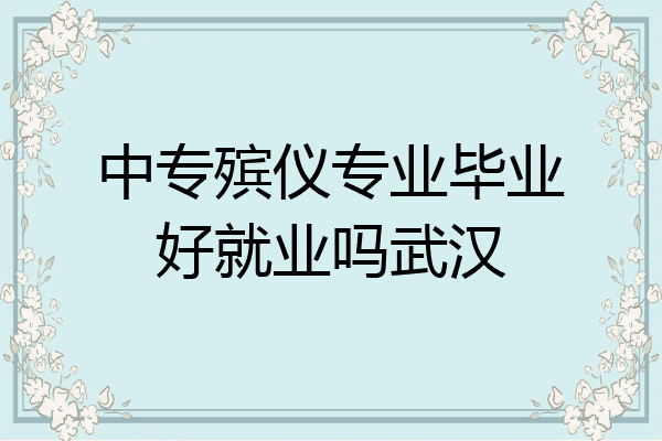 中专殡仪专业毕业好就业吗武汉