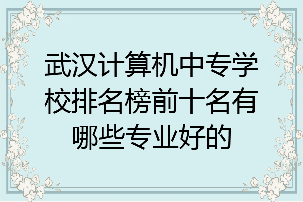 武汉计算机中专学校排名榜前十名有哪些专业好的
