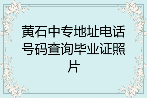 黄石中专地址电话号码查询毕业证照片