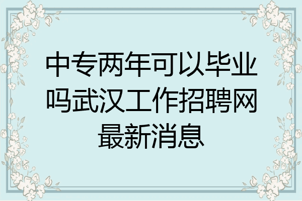 中专两年可以毕业吗武汉工作招聘网最新消息