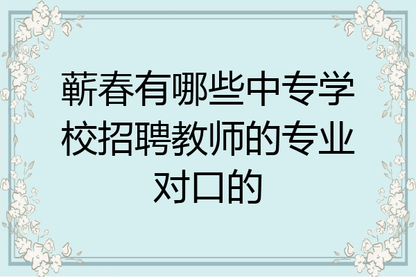蕲春有哪些中专学校招聘教师的专业对口的
