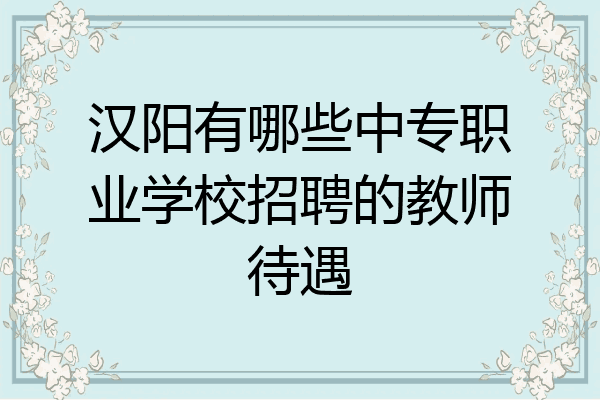 汉阳有哪些中专职业学校招聘的教师待遇