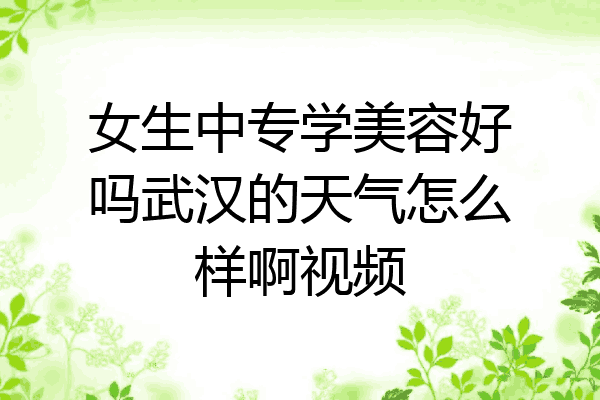 女生中专学美容好吗武汉的天气怎么样啊视频