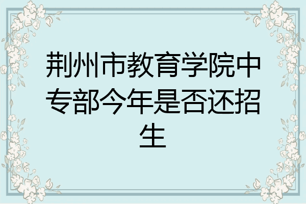荆州市教育学院中专部今年是否还招生