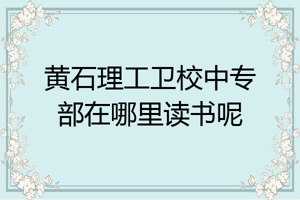 黄石理工卫校中专部在哪里读书呢