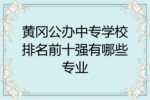 黄冈公办中专学校排名前十强有哪些专业