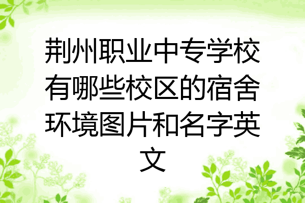 荆州职业中专学校有哪些校区的宿舍环境图片和名字英文