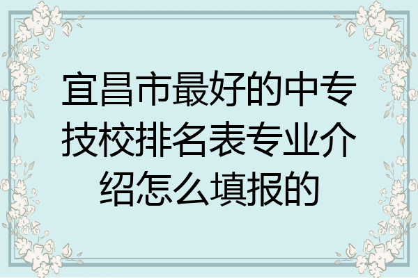 宜昌市最好的中专技校排名表专业介绍怎么填报的