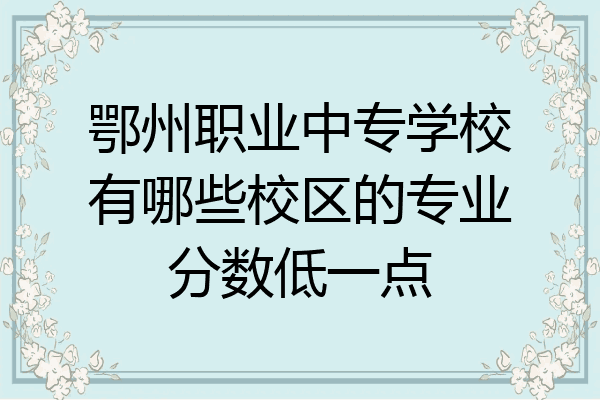 鄂州职业中专学校有哪些校区的专业分数低一点