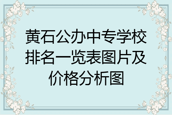 黄石公办中专学校排名一览表图片及价格分析图
