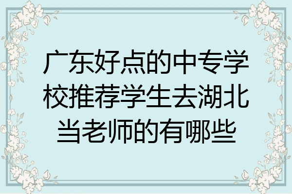 广东好点的中专学校推荐学生去湖北当老师的有哪些