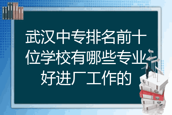 武汉中专排名前十位学校有哪些专业好进厂工作的