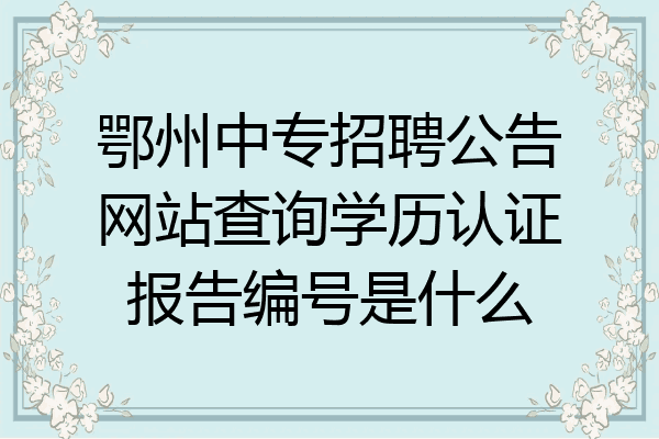 鄂州中专招聘公告网站查询学历认证报告编号是什么