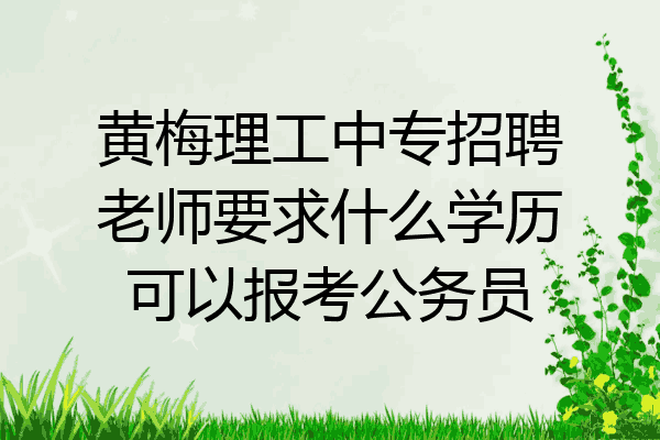 黄梅理工中专招聘老师要求什么学历可以报考公务员