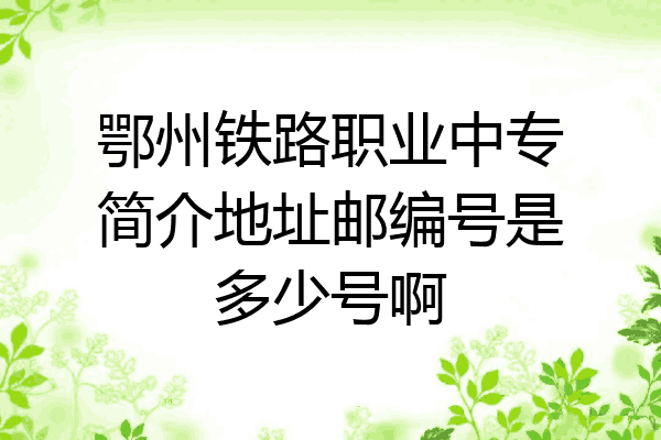 鄂州铁路职业中专简介地址邮编号是多少号啊