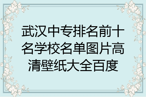 武汉中专排名前十名学校名单图片高清壁纸大全百度