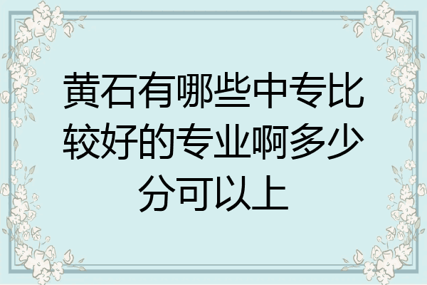 黄石有哪些中专比较好的专业啊多少分可以上