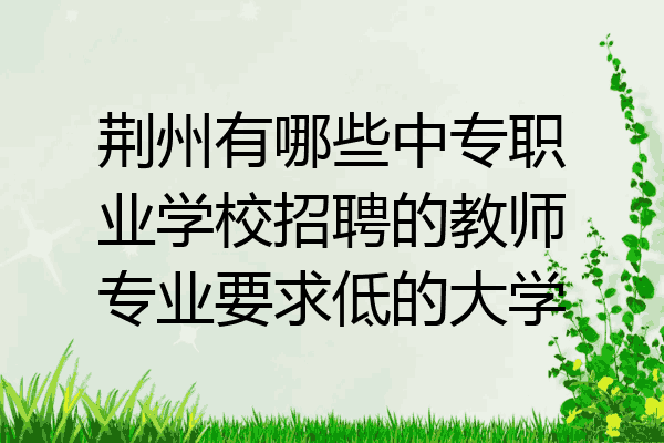 荆州有哪些中专职业学校招聘的教师专业要求低的大学