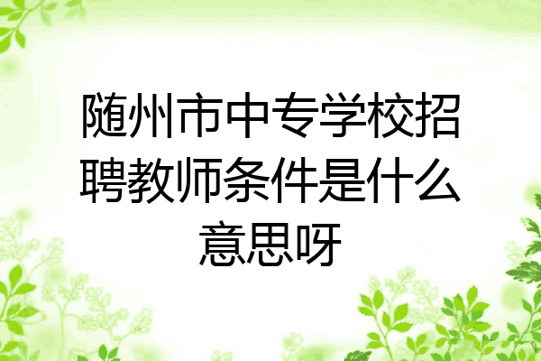 随州市中专学校招聘教师条件是什么意思呀