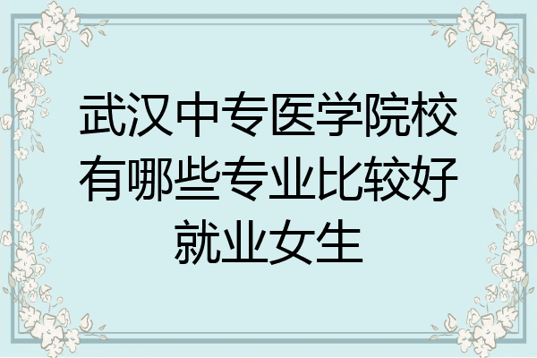 武汉中专医学院校有哪些专业比较好就业女生