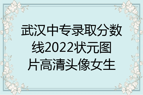 武汉中专录取分数线2022状元图片高清头像女生
