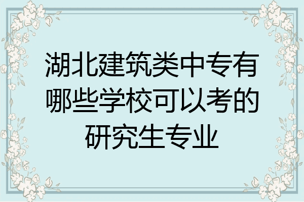 湖北建筑类中专有哪些学校可以考的研究生专业