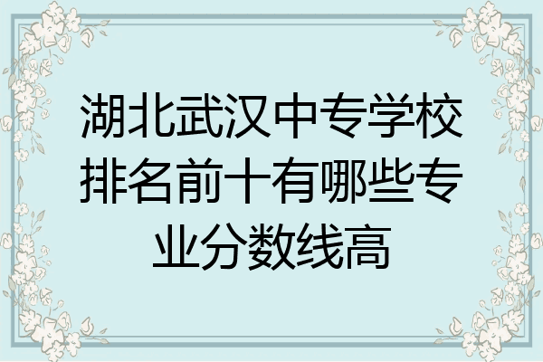 湖北武汉中专学校排名前十有哪些专业分数线高