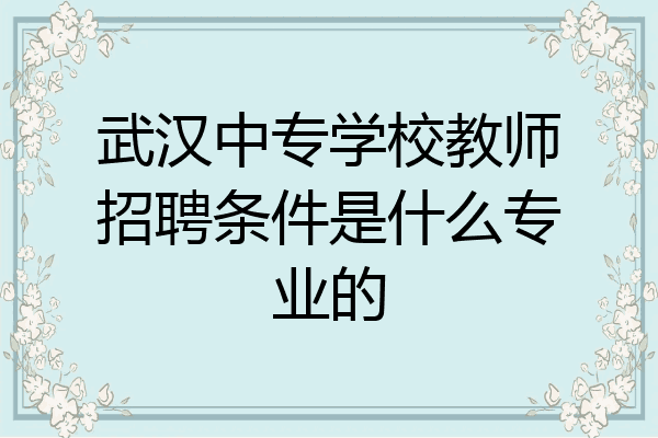 武汉中专学校教师招聘条件是什么专业的