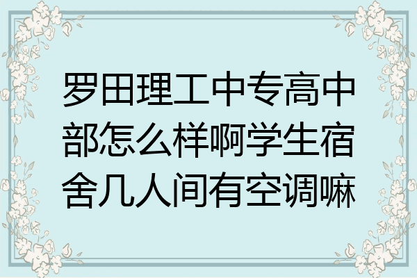 罗田理工中专高中部怎么样啊学生宿舍几人间有空调嘛