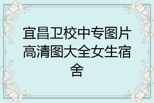 宜昌卫校中专图片高清图大全女生宿舍