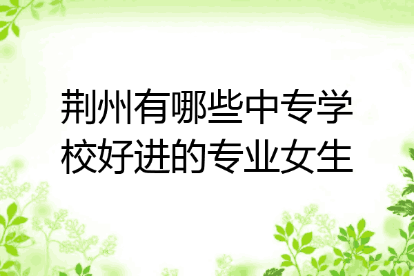 荆州有哪些中专学校好进的专业女生