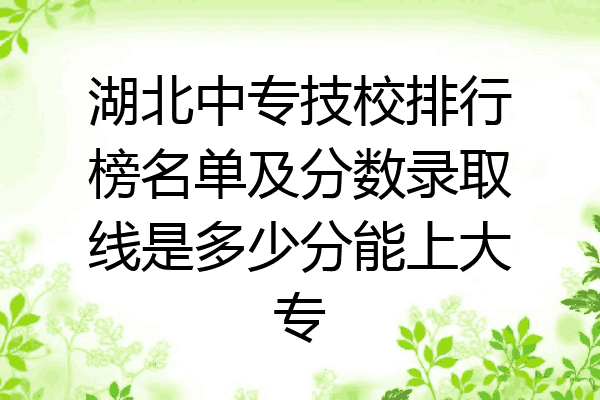湖北中专技校排行榜名单及分数录取线是多少分能上大专