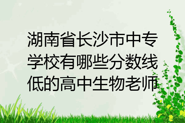 湖南省长沙市中专学校有哪些分数线低的高中生物老师