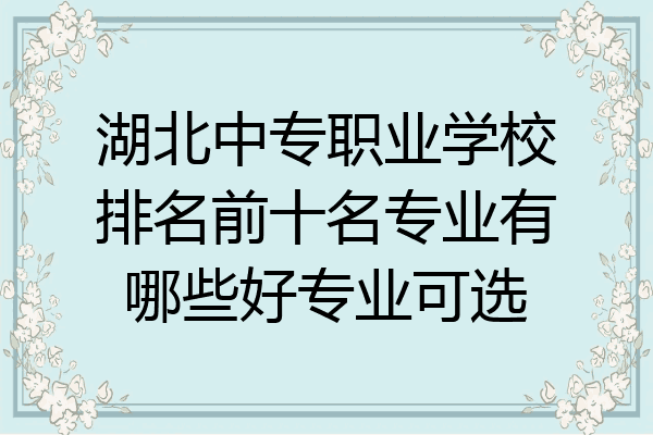 湖北中专职业学校排名前十名专业有哪些好专业可选