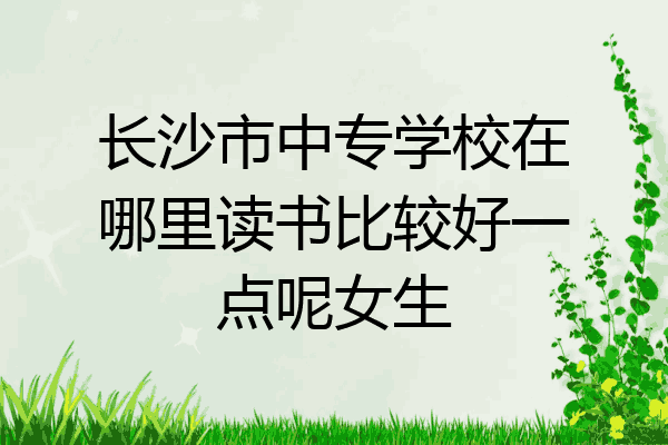 长沙市中专学校在哪里读书比较好一点呢女生