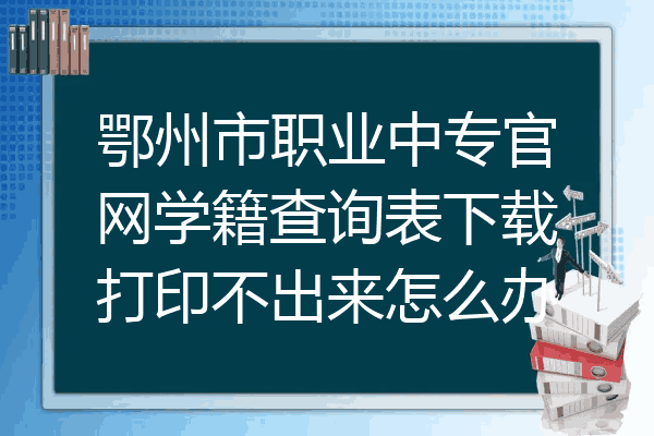 鄂州市职业中专官网学籍查询表下载打印不出来怎么办