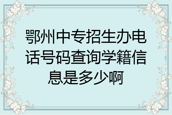 鄂州中专招生办电话号码查询学籍信息是多少啊