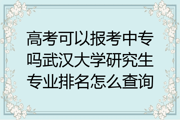 高考可以报考中专吗武汉大学研究生专业排名怎么查询