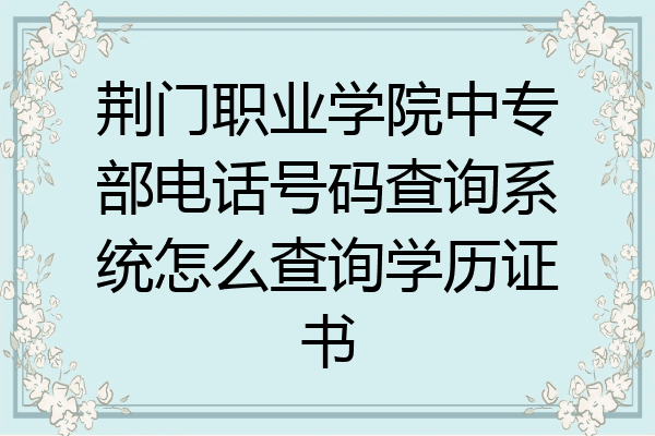 荆门职业学院中专部电话号码查询系统怎么查询学历证书