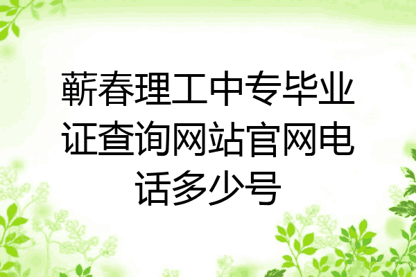 蕲春理工中专毕业证查询网站官网电话多少号