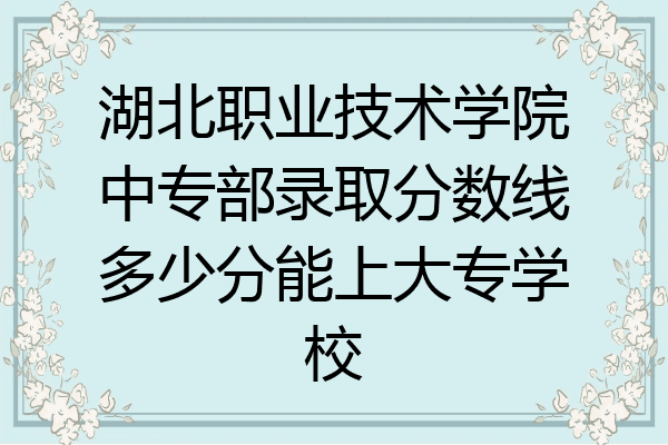 湖北职业技术学院中专部录取分数线多少分能上大专学校