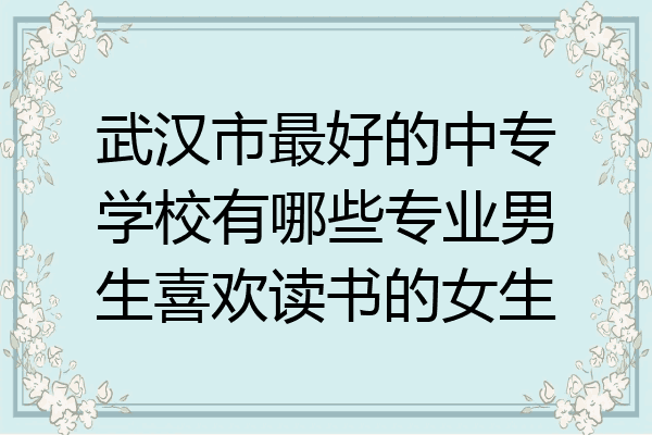 武汉市最好的中专学校有哪些专业男生喜欢读书的女生