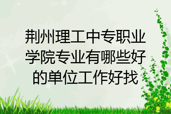 荆州理工中专职业学院专业有哪些好的单位工作好找