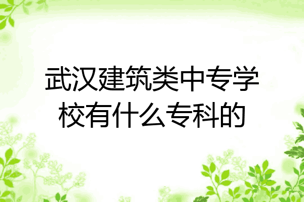 武汉建筑类中专学校有什么专科的