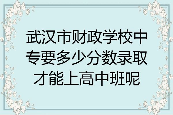 武汉市财政学校中专要多少分数录取才能上高中班呢