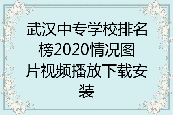 武汉中专学校排名榜2020情况图片视频播放下载安装
