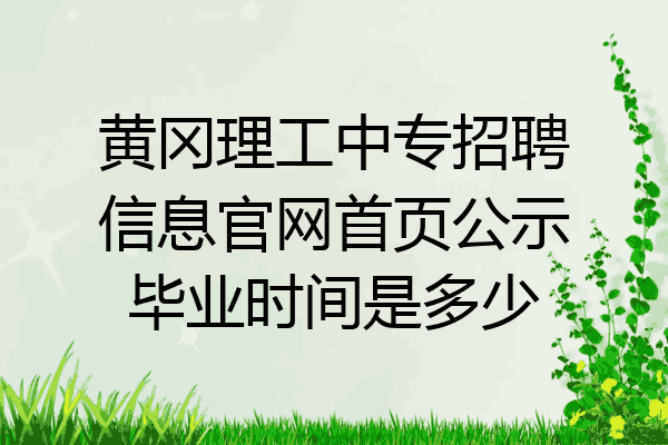 黄冈理工中专招聘信息官网首页公示毕业时间是多少