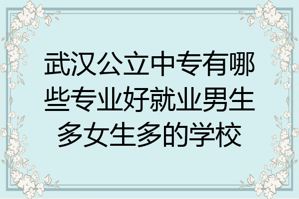 武汉公立中专有哪些专业好就业男生多女生多的学校