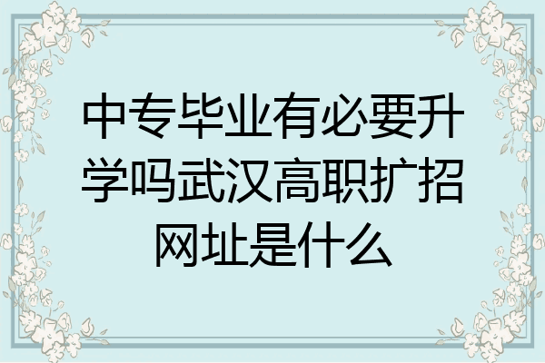 中专毕业有必要升学吗武汉高职扩招网址是什么