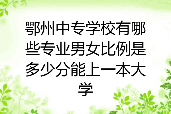 鄂州中专学校有哪些专业男女比例是多少分能上一本大学